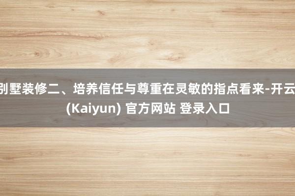 别墅装修二、培养信任与尊重在灵敏的指点看来-开云·(Kaiyun) 官方网站 登录入口