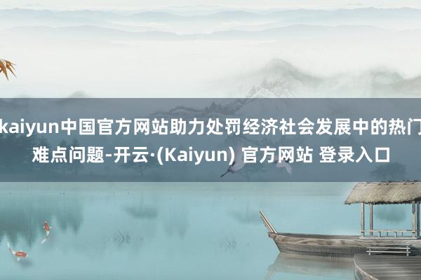 kaiyun中国官方网站助力处罚经济社会发展中的热门难点问题-开云·(Kaiyun) 官方网站 登录入口