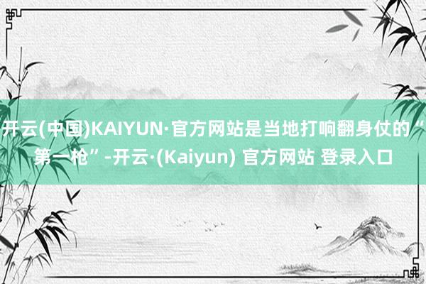 开云(中国)KAIYUN·官方网站是当地打响翻身仗的“第一枪”-开云·(Kaiyun) 官方网站 登录入口