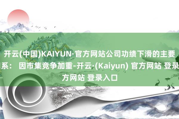 开云(中国)KAIYUN·官方网站公司功绩下滑的主要原因系： 因市集竞争加重-开云·(Kaiyun) 官方网站 登录入口