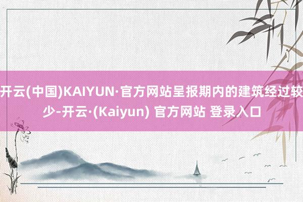 开云(中国)KAIYUN·官方网站呈报期内的建筑经过较少-开云·(Kaiyun) 官方网站 登录入口