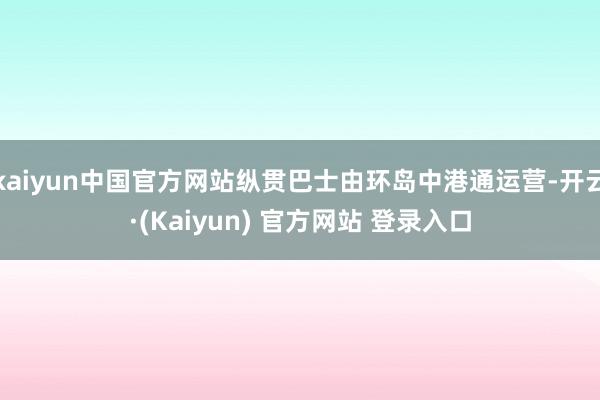 kaiyun中国官方网站纵贯巴士由环岛中港通运营-开云·(Kaiyun) 官方网站 登录入口