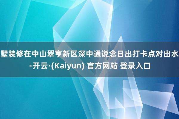 别墅装修在中山翠亨新区深中通说念日出打卡点对出水域-开云·(Kaiyun) 官方网站 登录入口