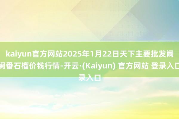 kaiyun官方网站2025年1月22日天下主要批发阛阓番石榴价钱行情-开云·(Kaiyun) 官方网站 登录入口