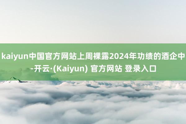 kaiyun中国官方网站上周裸露2024年功绩的酒企中-开云·(Kaiyun) 官方网站 登录入口