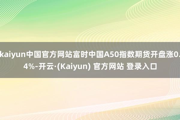 kaiyun中国官方网站富时中国A50指数期货开盘涨0.4%-开云·(Kaiyun) 官方网站 登录入口