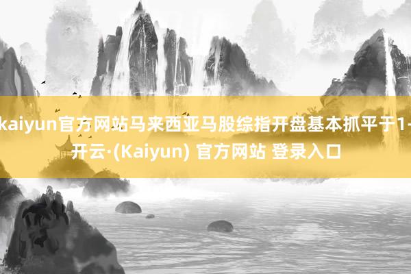 kaiyun官方网站马来西亚马股综指开盘基本抓平于1-开云·(Kaiyun) 官方网站 登录入口