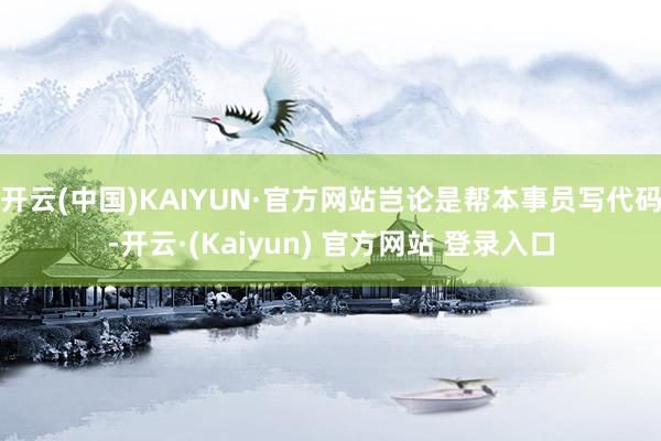 开云(中国)KAIYUN·官方网站岂论是帮本事员写代码-开云·(Kaiyun) 官方网站 登录入口