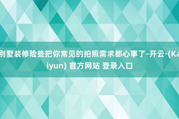 别墅装修险些把你常见的拍照需求都心事了-开云·(Kaiyun) 官方网站 登录入口