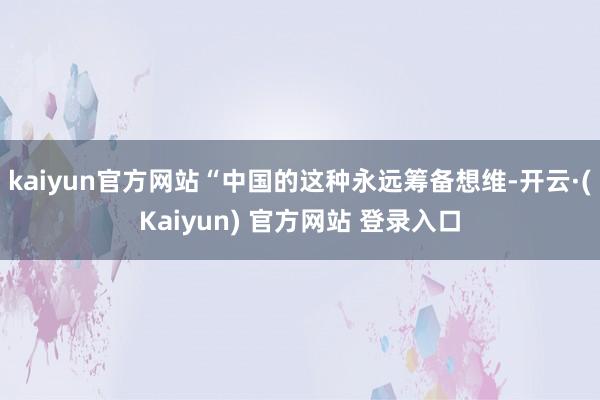 kaiyun官方网站“中国的这种永远筹备想维-开云·(Kaiyun) 官方网站 登录入口