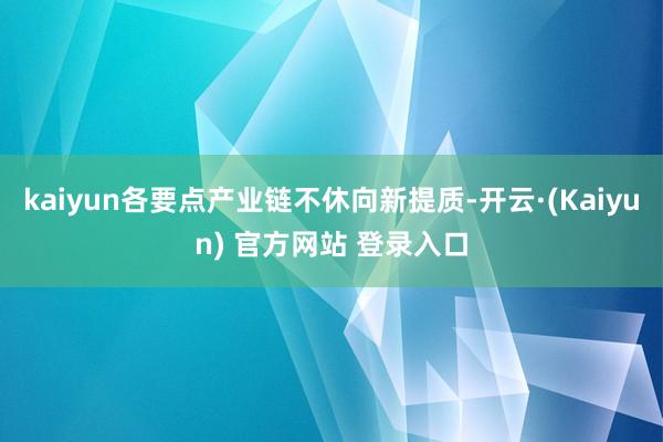 kaiyun各要点产业链不休向新提质-开云·(Kaiyun) 官方网站 登录入口