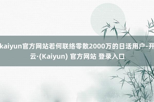 kaiyun官方网站若何联络零散2000万的日活用户-开云·(Kaiyun) 官方网站 登录入口