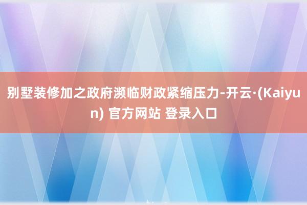 别墅装修加之政府濒临财政紧缩压力-开云·(Kaiyun) 官方网站 登录入口