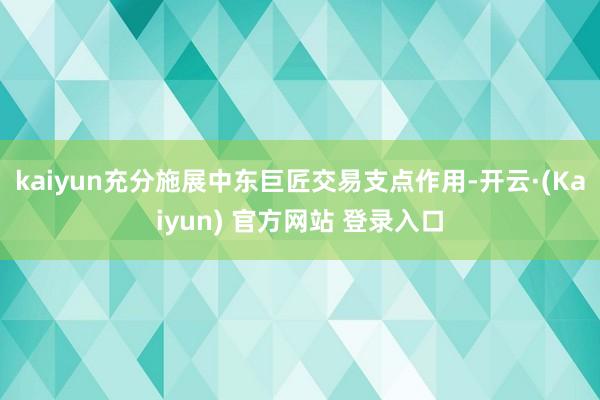 kaiyun充分施展中东巨匠交易支点作用-开云·(Kaiyun) 官方网站 登录入口