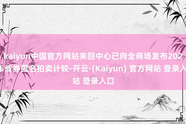 kaiyun中国官方网站来回中心已向全商场发布2025年债券匿名拍卖计较-开云·(Kaiyun) 官方网站 登录入口