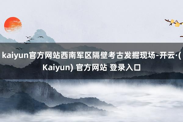 kaiyun官方网站西南军区隔壁考古发掘现场-开云·(Kaiyun) 官方网站 登录入口