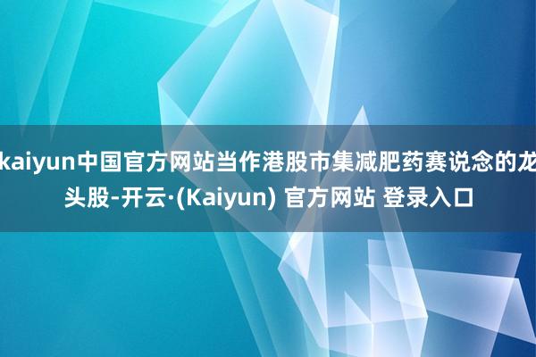 kaiyun中国官方网站当作港股市集减肥药赛说念的龙头股-开云·(Kaiyun) 官方网站 登录入口