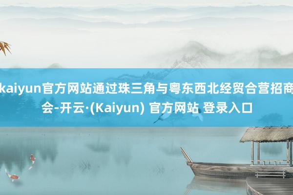 kaiyun官方网站通过珠三角与粤东西北经贸合营招商会-开云·(Kaiyun) 官方网站 登录入口