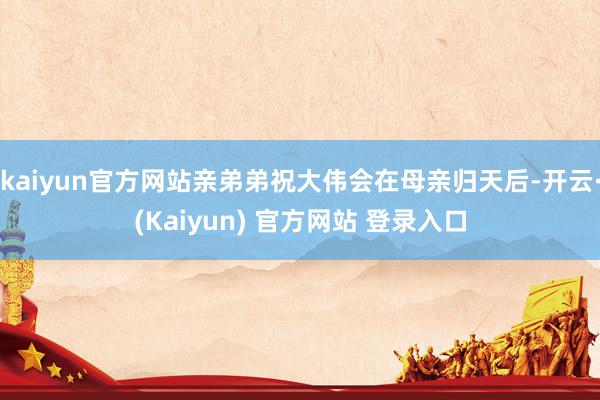 kaiyun官方网站亲弟弟祝大伟会在母亲归天后-开云·(Kaiyun) 官方网站 登录入口