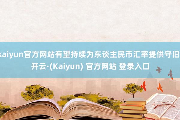 kaiyun官方网站有望持续为东谈主民币汇率提供守旧-开云·(Kaiyun) 官方网站 登录入口