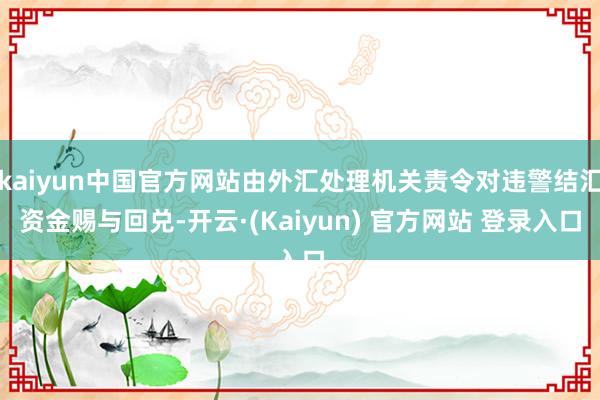 kaiyun中国官方网站由外汇处理机关责令对违警结汇资金赐与回兑-开云·(Kaiyun) 官方网站 登录入口